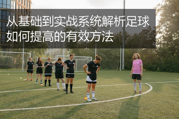 从基础到实战系统解析足球如何提高的有效方法